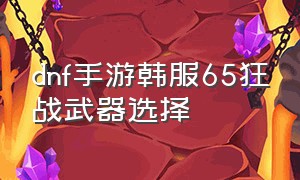 dnf手游韩服65狂战武器选择