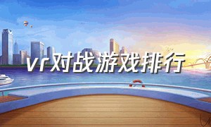 vr对战游戏排行（vr对战游戏排行榜前十名）