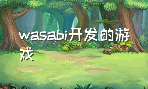 wasabi开发的游戏（wasabi游戏下载不了怎么办）