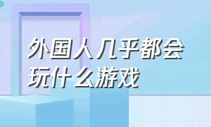 外国人几乎都会玩什么游戏