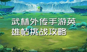 武林外传手游英雄帖挑战攻略（武林外传手游官网）