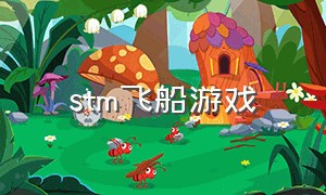 stm飞船游戏（stm建造星际飞船类游戏）