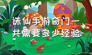 诛仙手游奇门一共需要多少经验