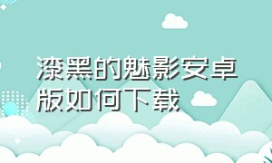 漆黑的魅影安卓版如何下载（漆黑的魅影官方下载安装）