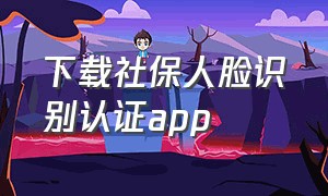 下载社保人脸识别认证app