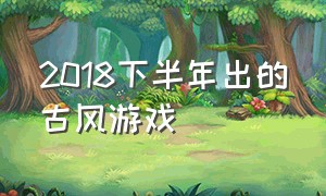 2018下半年出的古风游戏