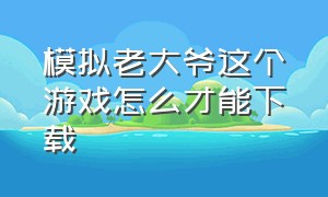 模拟老大爷这个游戏怎么才能下载（模拟老大爷游戏手机版怎么下载）