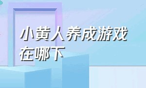 小黄人养成游戏在哪下（小黄人全部游戏）