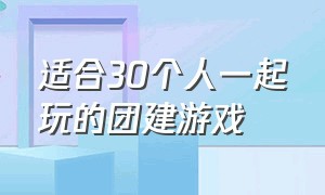 适合30个人一起玩的团建游戏