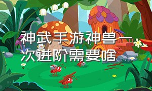 神武手游神兽一次进阶需要啥