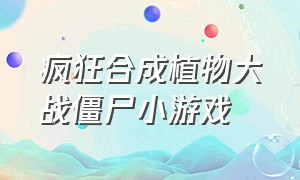 疯狂合成植物大战僵尸小游戏（杂交版的植物大战僵尸小游戏）