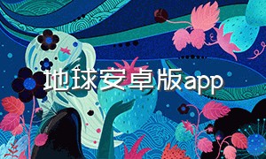 地球安卓版app（地球官方下载app）