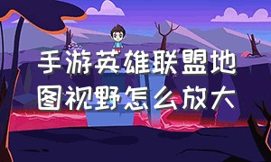 手游英雄联盟地图视野怎么放大（英雄联盟手游放大地图怎么弄的）