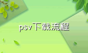 psv下载流程（psv下载游戏的方法）