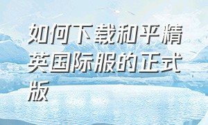 如何下载和平精英国际服的正式版（如何下载两个和平精英）