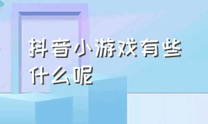 抖音小游戏有些什么呢（抖音小游戏具体有哪些）