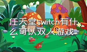 任天堂switch有什么可以双人游戏（任天堂switch官网）