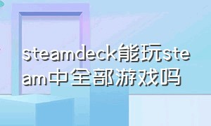 steamdeck能玩steam中全部游戏吗