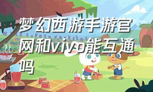 梦幻西游手游官网和vivo能互通吗