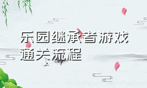 乐园继承者游戏通关流程（游戏通关结局合集攻略大全）