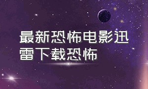 最新恐怖电影迅雷下载恐怖（恐怖电影迅雷下载的地址）