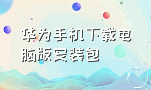 华为手机下载电脑版安装包