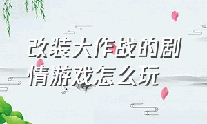 改装大作战的剧情游戏怎么玩