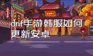 dnf手游韩服如何更新安卓（dnf手游韩服汉化版）