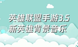 英雄联盟手游3.5新英雄背景音乐（英雄联盟手游官网）