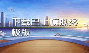 下载巴士模拟终极版（怎么下载终极巴士模拟离线版）