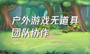 户外游戏无道具团队协作（团队无道具户外游戏）