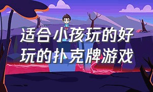 适合小孩玩的好玩的扑克牌游戏（适合六到10岁小孩玩的扑克牌游戏）