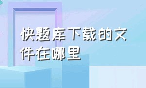 快题库下载的文件在哪里