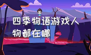 四季物语游戏人物都在哪（四季物语游戏怎么拜访）