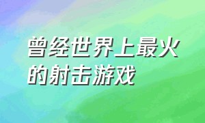 曾经世界上最火的射击游戏（20年前最火的射击类游戏）