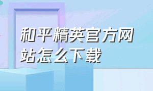 和平精英官方网站怎么下载（和平精英官网体验服下载）