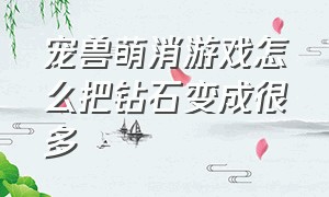 宠兽萌消游戏怎么把钻石变成很多