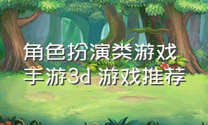 角色扮演类游戏手游3d 游戏推荐（3d角色扮演即时手游游戏排行榜）