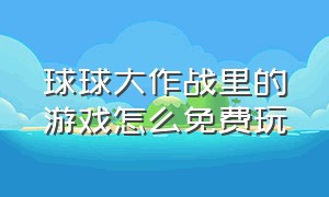 球球大作战里的游戏怎么免费玩