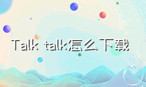 talk talk怎么下载