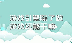 游戏引擎除了做游戏还能干嘛（游戏引擎开发有多难）