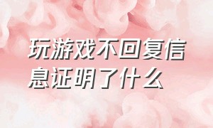 玩游戏不回复信息证明了什么（玩游戏不回复信息证明了什么意思）