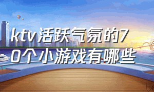 ktv活跃气氛的70个小游戏有哪些