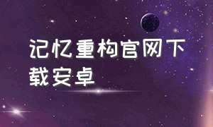 记忆重构官网下载安卓（记忆重构 下载 app）