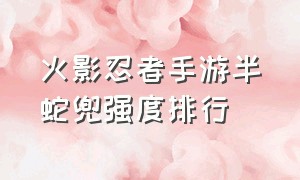 火影忍者手游半蛇兜强度排行（火影忍者手游半蛇斗篷兜缺点）