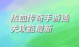 热血传奇手游通关攻略最新（热血传奇手游通关攻略最新版本）