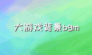 大游戏背景bgm（游戏bgm背景音乐节奏感）