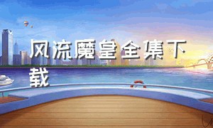 风流魔皇全集下载（风流魔皇全集下载观看）