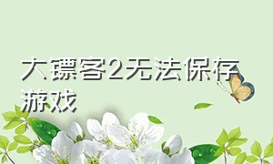 大镖客2无法保存游戏（大镖客2为什么不能保存游戏）