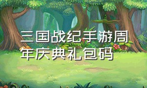 三国战纪手游周年庆典礼包码（三国战纪2手游）